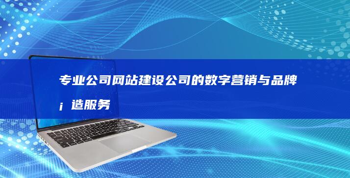 专业公司网站建设公司的数字营销与品牌塑造服务商